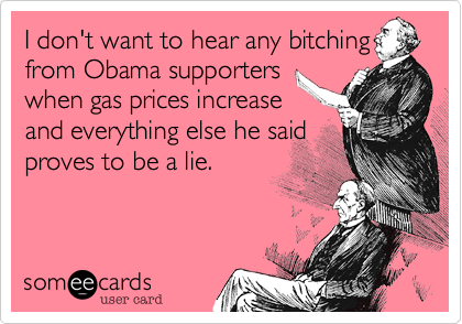 I don't want to hear any bitchingfrom Obama supporterswhen gas prices increaseand everything else he saidproves to be a lie.  