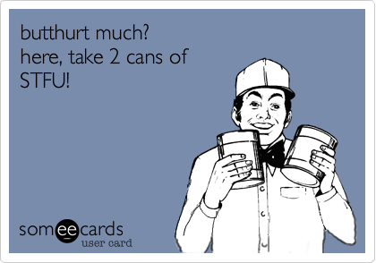 butthurt much? 
here, take 2 cans of
STFU!