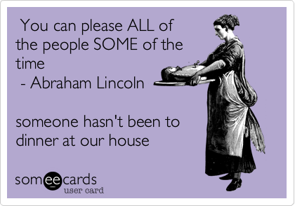  You can please ALL of
the people SOME of the
time
 - Abraham Lincoln

someone hasn't been to 
dinner at our house