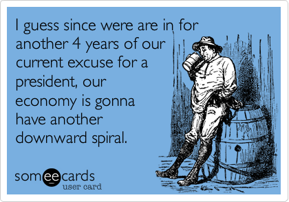 I guess since were are in for another 4 years of our
current excuse for a
president, our
economy is gonna
have another
downward spiral.