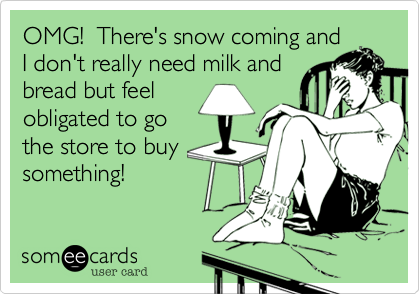 OMG!  There's snow coming and
I don't really need milk and
bread but feel
obligated to go
the store to buy
something!