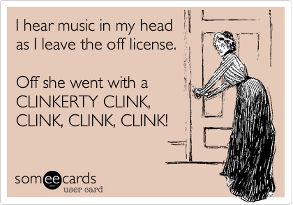 I hear music in my head
as I leave the off license.

Off she went with a
CLINKERTY CLINK,
CLINK, CLINK, CLINK!