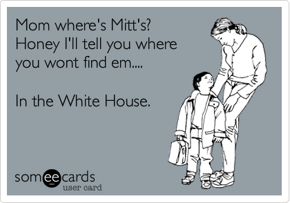 Mom where's Mitt's?
Honey I'll tell you where
you wont find em....

In the White House.