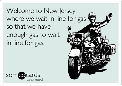 Welcome to New Jersey,
where we wait in line for gas
so that we have
enough gas to wait
in line for gas.