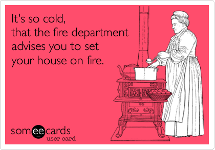 It's so cold,  that the fire department advises you to setyour house on fire.