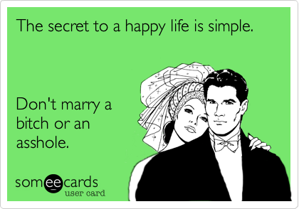 The secret to a happy life is simple. 



Don't marry a
bitch or an
asshole.
