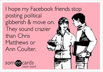 I hope my Facebook friends stop posting politicalgibberish & move on.They sound crazierthan ChrisMatthews orAnn Coulter. 