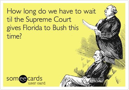 How long do we have to wait
til the Supreme Court
gives Florida to Bush this
time?