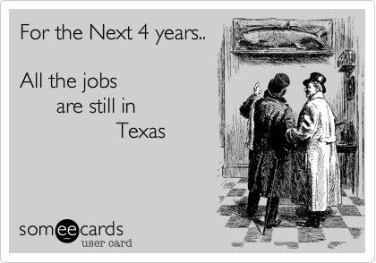 For the Next 4 years..All the jobs       are still in                Texas