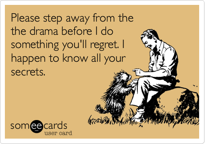 Please step away from the
the drama before I do
something you'll regret. I
happen to know all your
secrets.