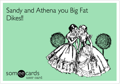 Sandy and Athena you Big Fat Dikes!!