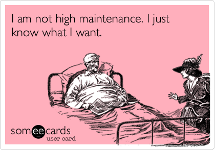 I am not high maintenance. I just know what I want.