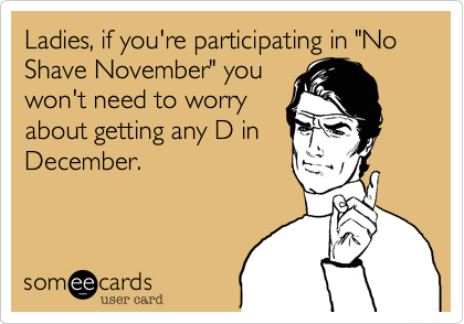 Ladies, if you're participating in "No Shave November" you
won't need to worry
about getting any D in
December.