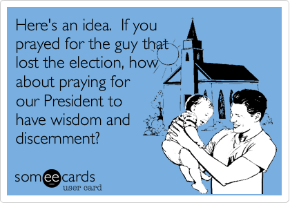 Here's an idea.  If you
prayed for the guy that
lost the election, how
about praying for
our President to
have wisdom and
discernment? 