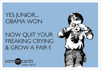 YES JUNIOR.... OBAMA WONNOW QUIT YOURFREAKING CRYING& GROW A PAIR !!