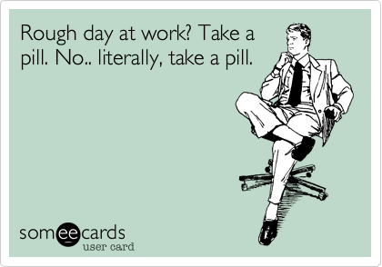 Rough day at work? Take a
pill. No.. literally, take a pill.