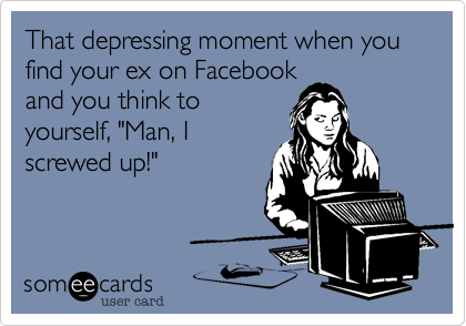 That depressing moment when you find your ex on Facebook
and you think to
yourself, "Man, I
screwed up!"