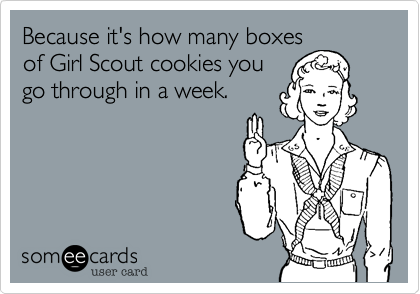 Because it's how many boxesof Girl Scout cookies yougo through in a week.