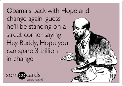 Obama's back with Hope and change again, guess
he'll be standing on a
street corner saying
Hey Buddy, Hope you
can spare 3 trillion
in change!