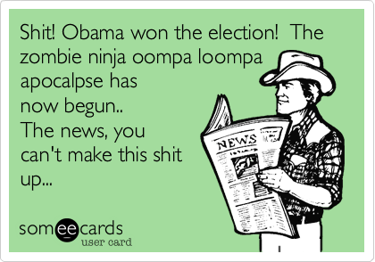 Shit! Obama won the election!  The zombie ninja oompa loompa
apocalpse has
now begun..
The news, you
can't make this shit
up...