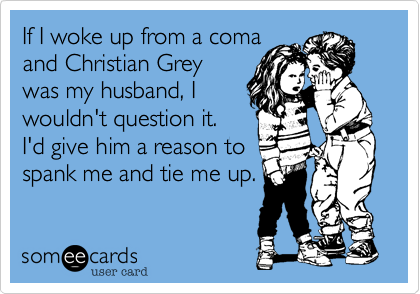 If I woke up from a comaand Christian Greywas my husband, Iwouldn't question it.I'd give him a reason tospank me and tie me up.