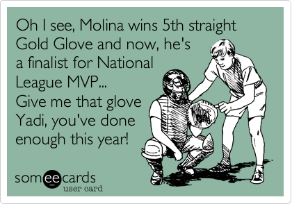 Oh I see, Molina wins 5th straight
Gold Glove and now, he's
a finalist for National 
League MVP...
Give me that glove
Yadi, you've done
enough this year!