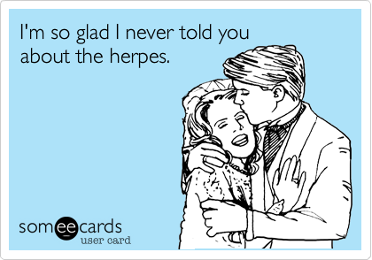 I'm so glad I never told you
about the herpes.