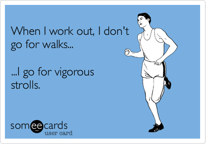 
When I work out, I don't
go for walks...

...I go for vigorous
strolls.