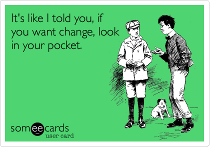 It's like I told you, ifyou want change, lookin your pocket.