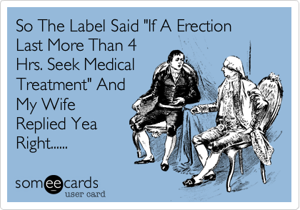 So The Label Said "If A Erection Last More Than 4
Hrs. Seek Medical
Treatment" And
My Wife
Replied Yea
Right......