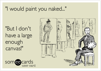 "I would paint you naked..."


"But I don't
have a large 
enough
canvas!" 