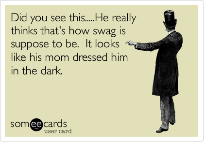 Did you see this.....He reallythinks that's how swag issuppose to be.  It looks like his mom dressed himin the dark.