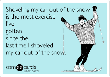 Shoveling my car out of the snow
is the most exercise 
I've 
gotten
since the
last time I shoveled
my car out of the snow.