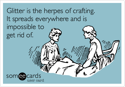 Glitter is the herpes of crafting. 
It spreads everywhere and is
impossible to
get rid of.
