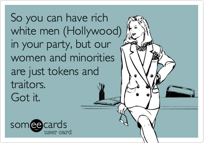 So you can have rich
white men (Hollywood)
in your party, but our
women and minorities
are just tokens and
traitors. 
Got it.
