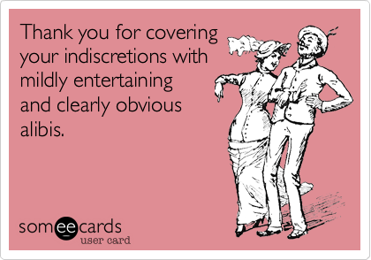 Thank you for covering
your indiscretions with
mildly entertaining
and clearly obvious
alibis.