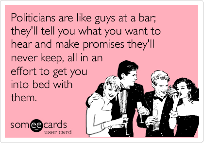 Politicians are like guys at a bar;they'll tell you what you want to hear and make promises they'll never keep, all in aneffort to get youinto bed withthem.