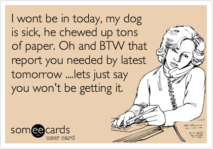 I wont be in today, my dog
is sick, he chewed up tons
of paper. Oh and BTW that
report you needed by latest
tomorrow ....lets just say
you won't be getting it.