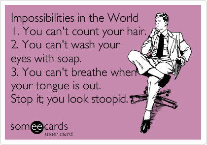 Impossibilities in the World
1. You can't count your hair.
2. You can't wash your
eyes with soap. 
3. You can't breathe when
your tongue is out. 
Stop it; you look stoopid. 