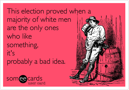 This election proved when amajority of white menare the only oneswho likesomething,it'sprobably a bad idea.