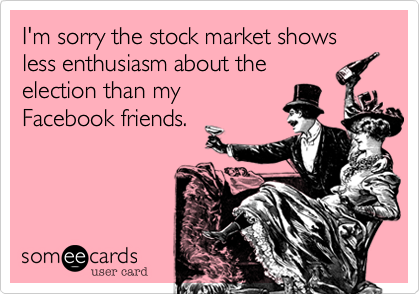 I'm sorry the stock market shows less enthusiasm about the
election than my
Facebook friends.