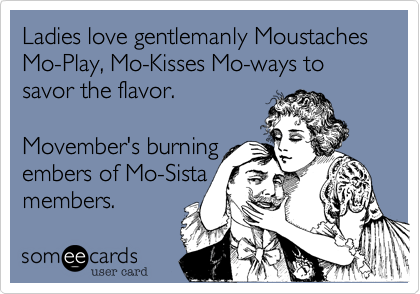 Ladies love gentlemanly Moustaches Mo-Play, Mo-Kisses Mo-ways to savor the flavor.Movember's burningembers of Mo-Sista members.  