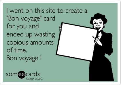 I went on this site to create a
"Bon voyage" card
for you and
ended up wasting
copious amounts
of time.
Bon voyage !