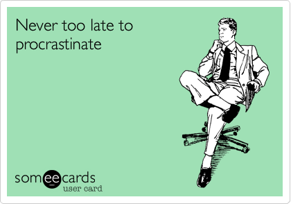 Never too late toprocrastinate