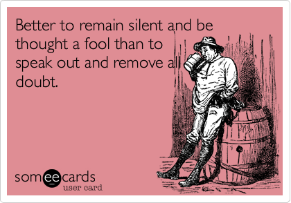 Better to remain silent and be thought a fool than tospeak out and remove alldoubt.