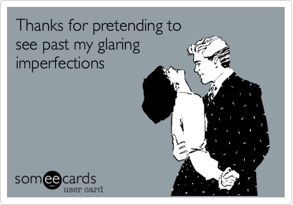 Thanks for pretending to
see past my glaring
imperfections