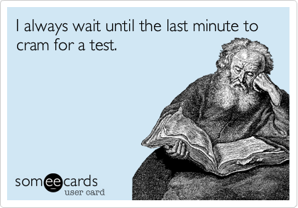 I always wait until the last minute to cram for a test. 