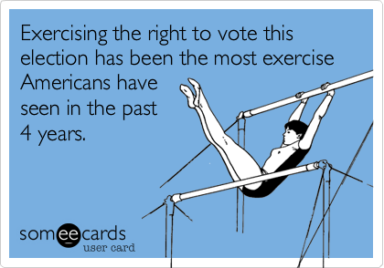 Exercising the right to vote this election has been the most exercise  Americans have
seen in the past
4 years.
 