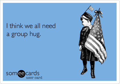 

I think we all need 
a group hug.