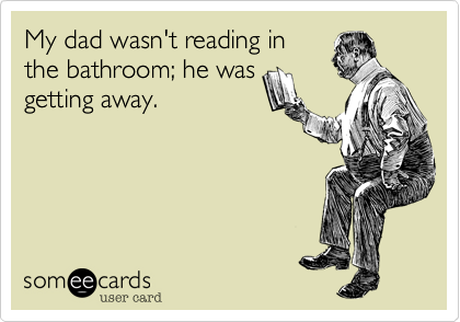 My dad wasn't reading inthe bathroom; he wasgetting away.
